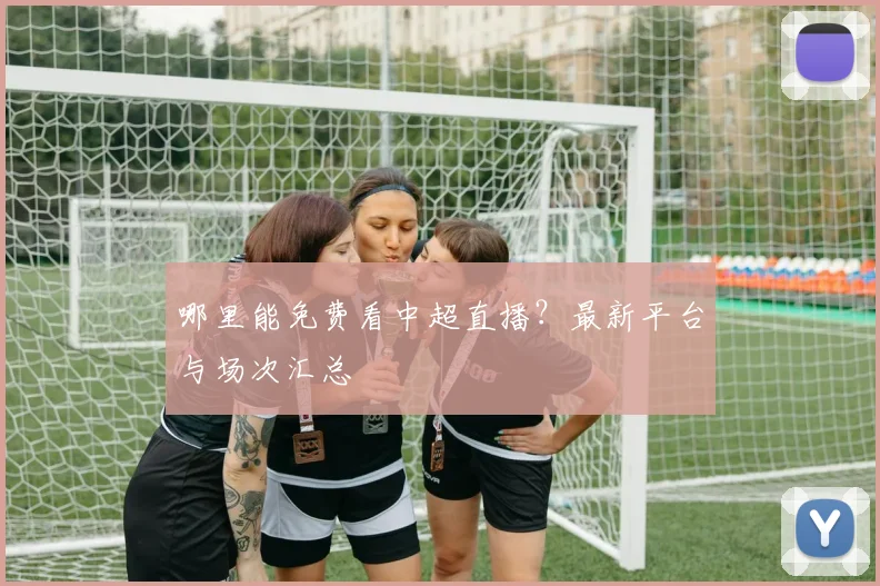 哪里能免费看中超直播？最新平台与场次汇总